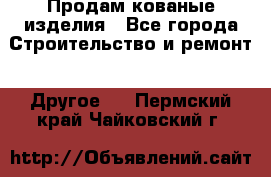 Продам кованые изделия - Все города Строительство и ремонт » Другое   . Пермский край,Чайковский г.